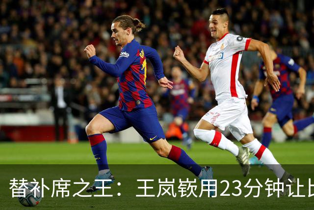 替补席之王：王岚嵚用23分钟让比赛变魔术