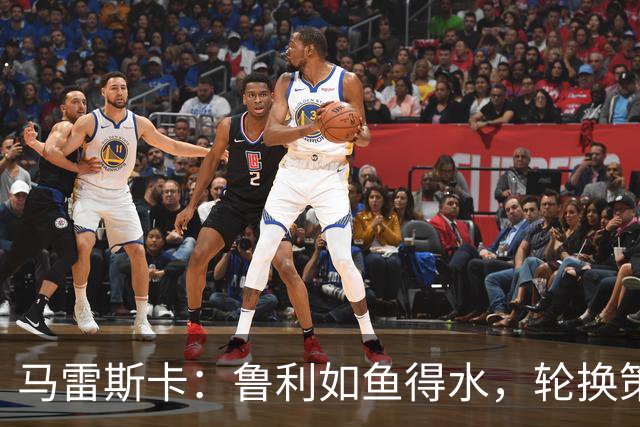 马雷斯卡：鲁利如鱼得水，轮换策略我给满分！